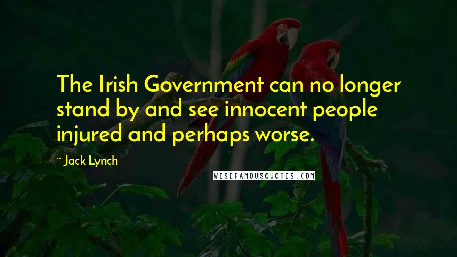 Jack Lynch Quotes: The Irish Government can no longer stand by and see innocent people injured and perhaps worse.
