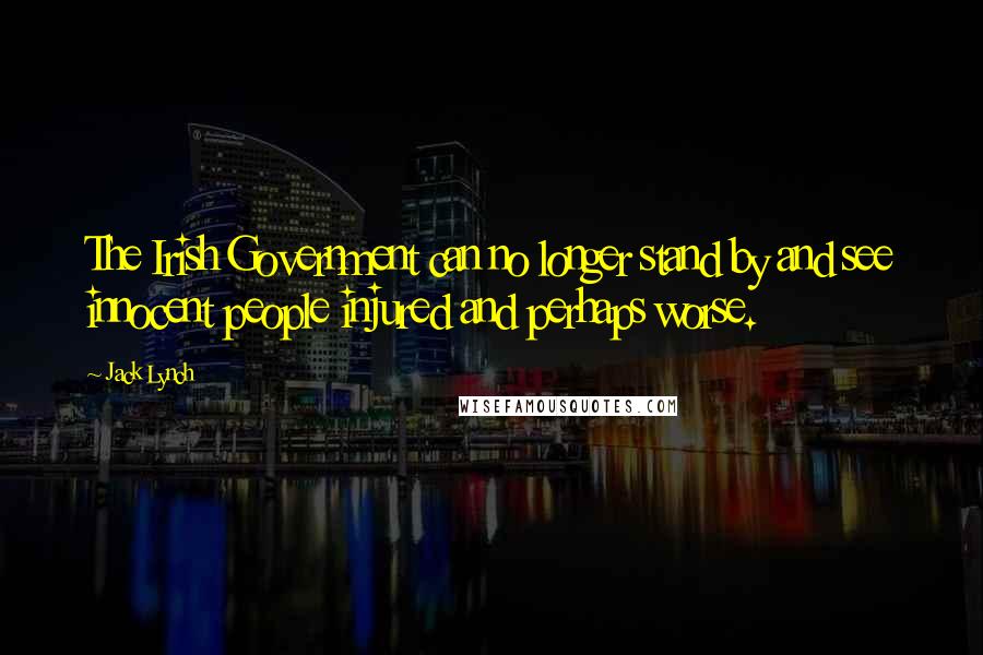 Jack Lynch Quotes: The Irish Government can no longer stand by and see innocent people injured and perhaps worse.