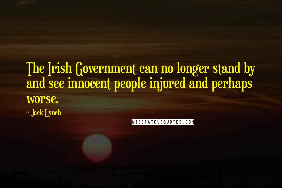 Jack Lynch Quotes: The Irish Government can no longer stand by and see innocent people injured and perhaps worse.