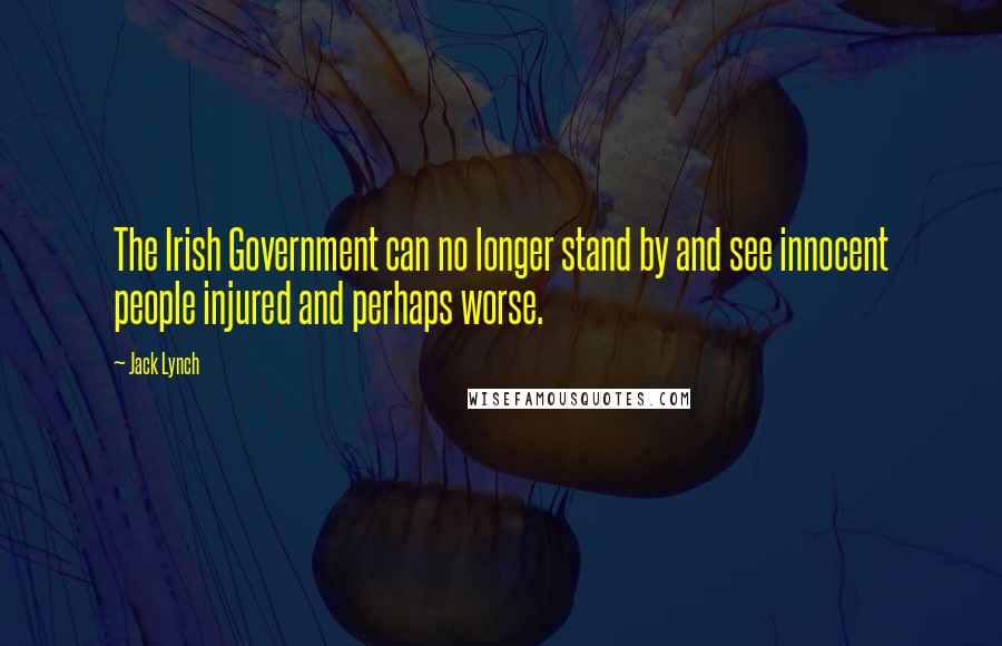 Jack Lynch Quotes: The Irish Government can no longer stand by and see innocent people injured and perhaps worse.