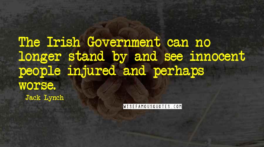 Jack Lynch Quotes: The Irish Government can no longer stand by and see innocent people injured and perhaps worse.