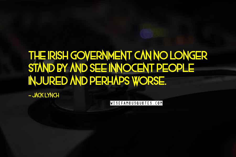 Jack Lynch Quotes: The Irish Government can no longer stand by and see innocent people injured and perhaps worse.