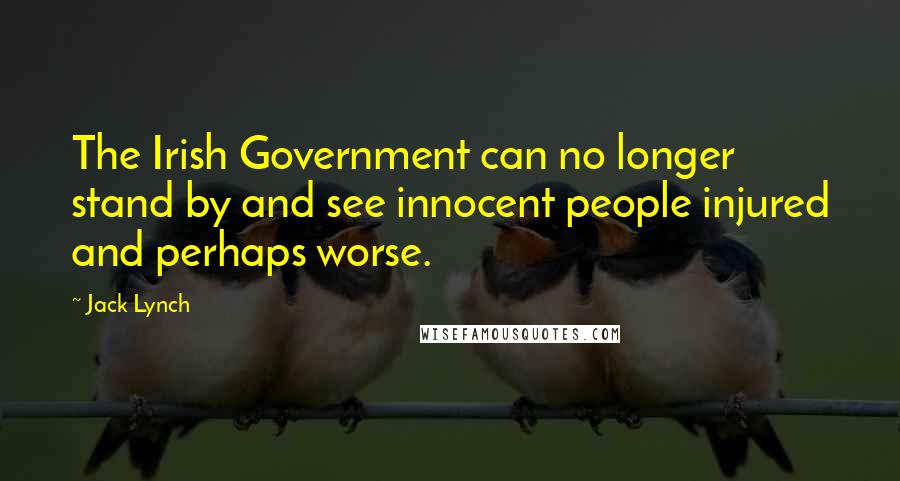 Jack Lynch Quotes: The Irish Government can no longer stand by and see innocent people injured and perhaps worse.
