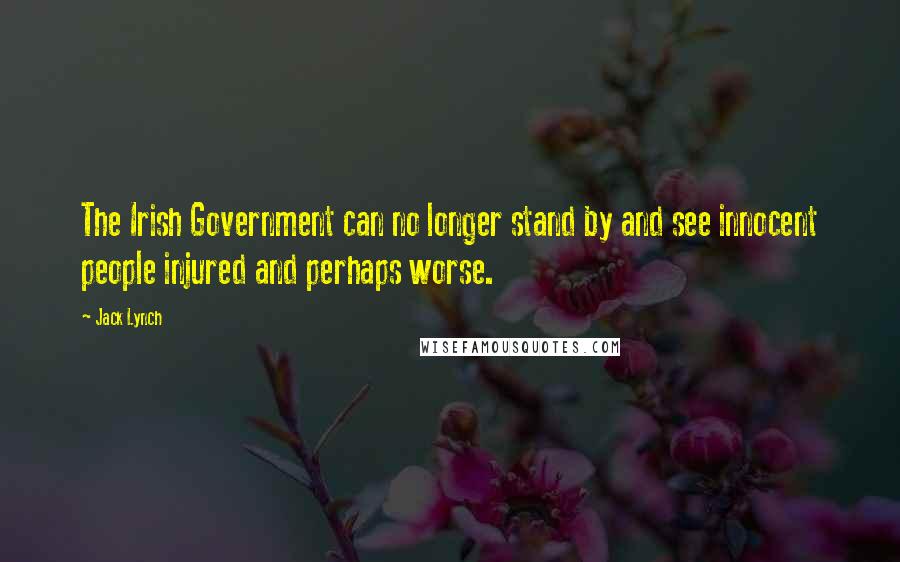 Jack Lynch Quotes: The Irish Government can no longer stand by and see innocent people injured and perhaps worse.