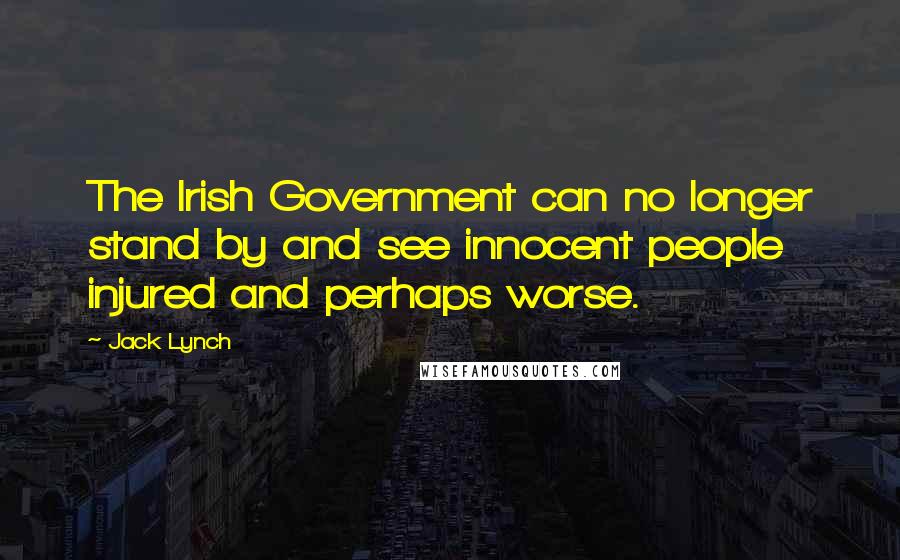 Jack Lynch Quotes: The Irish Government can no longer stand by and see innocent people injured and perhaps worse.