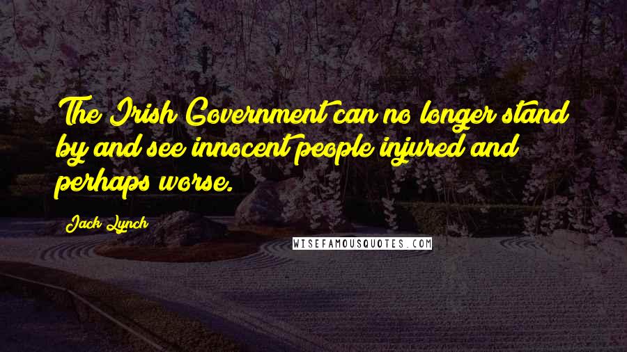Jack Lynch Quotes: The Irish Government can no longer stand by and see innocent people injured and perhaps worse.