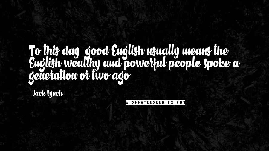 Jack Lynch Quotes: To this day, good English usually means the English wealthy and powerful people spoke a generation or two ago.