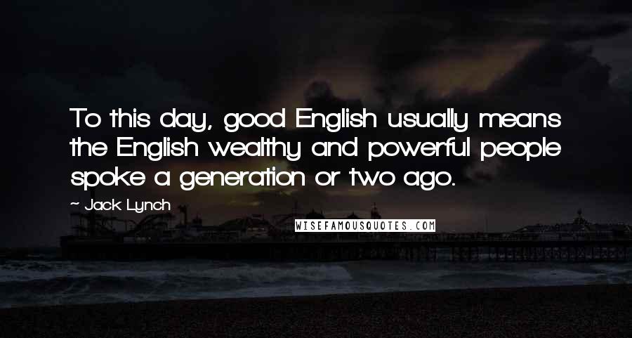 Jack Lynch Quotes: To this day, good English usually means the English wealthy and powerful people spoke a generation or two ago.