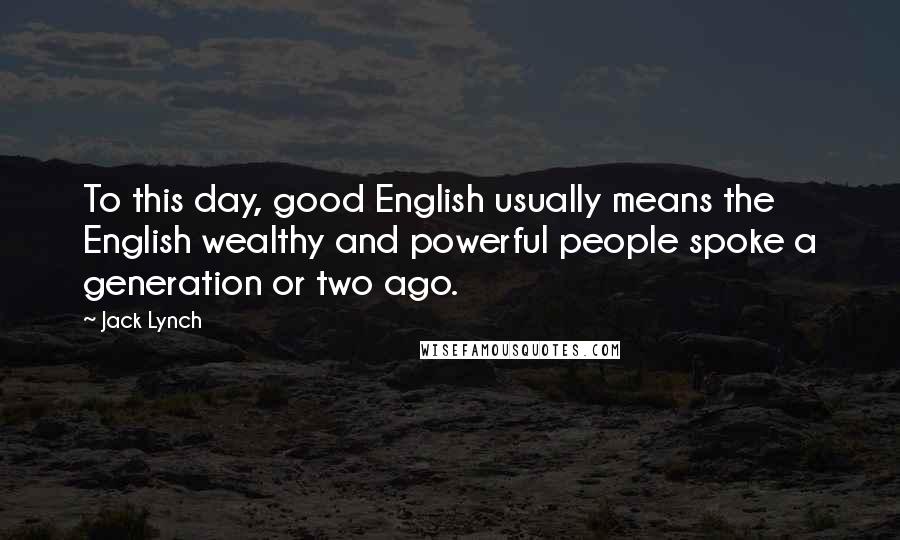 Jack Lynch Quotes: To this day, good English usually means the English wealthy and powerful people spoke a generation or two ago.