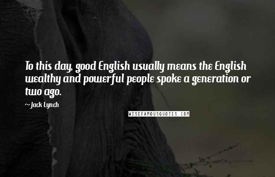 Jack Lynch Quotes: To this day, good English usually means the English wealthy and powerful people spoke a generation or two ago.