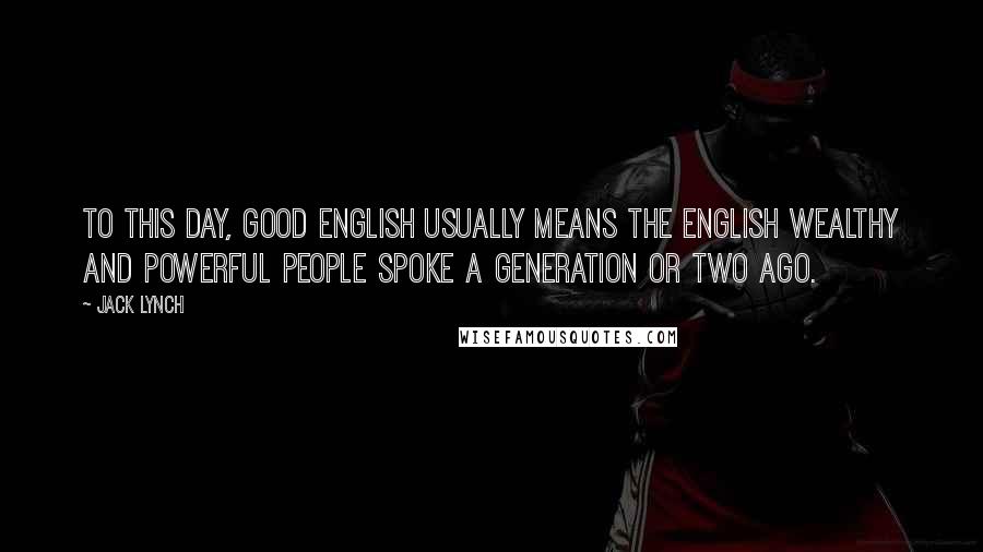 Jack Lynch Quotes: To this day, good English usually means the English wealthy and powerful people spoke a generation or two ago.