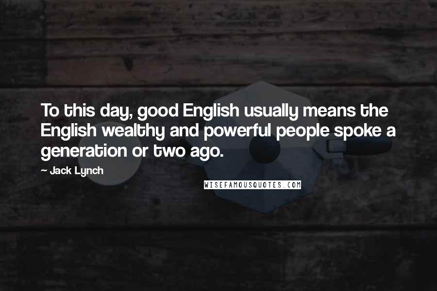 Jack Lynch Quotes: To this day, good English usually means the English wealthy and powerful people spoke a generation or two ago.