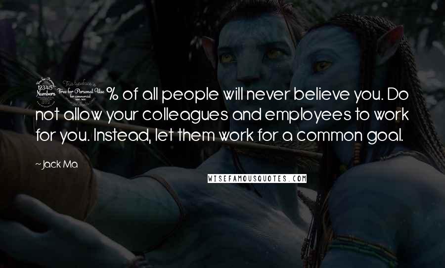 Jack Ma Quotes: 30% of all people will never believe you. Do not allow your colleagues and employees to work for you. Instead, let them work for a common goal.