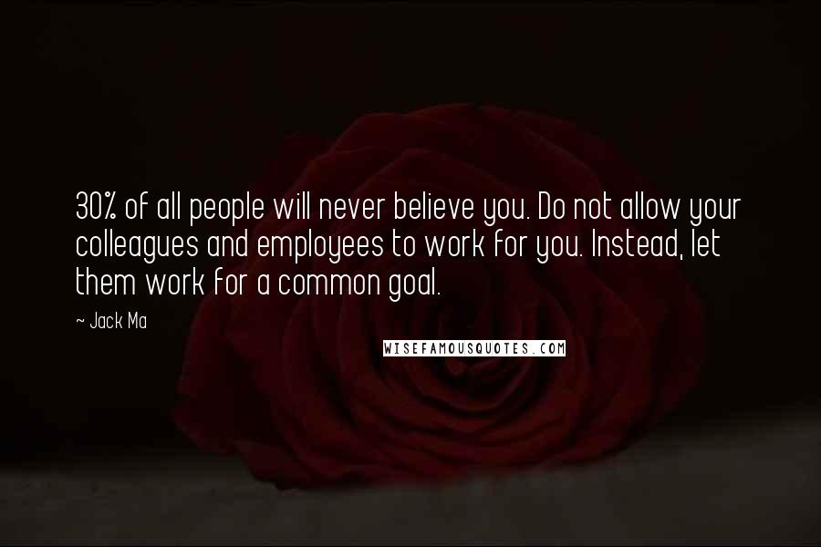 Jack Ma Quotes: 30% of all people will never believe you. Do not allow your colleagues and employees to work for you. Instead, let them work for a common goal.