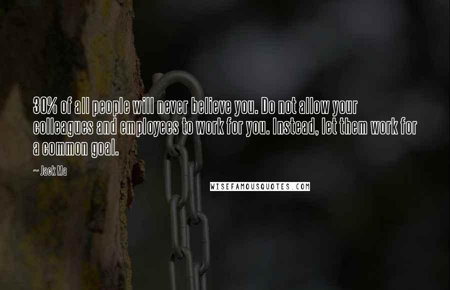 Jack Ma Quotes: 30% of all people will never believe you. Do not allow your colleagues and employees to work for you. Instead, let them work for a common goal.