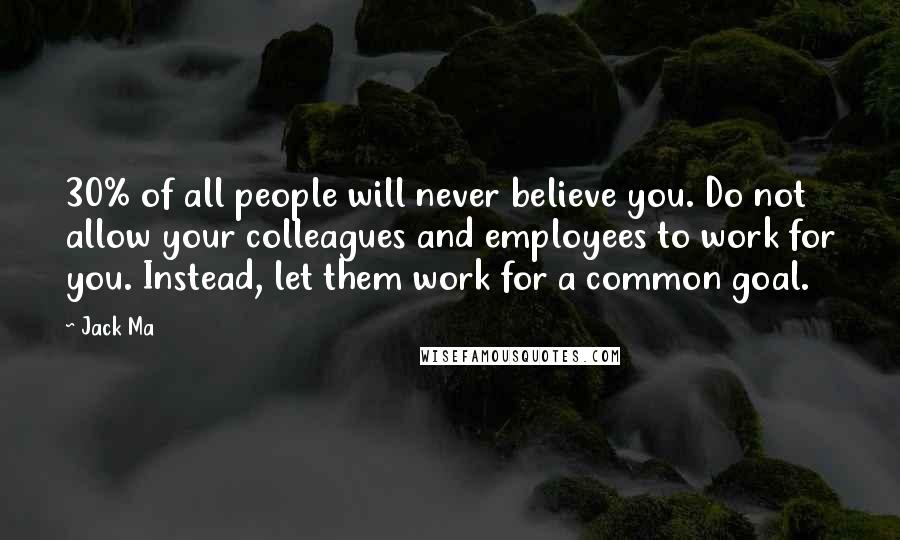 Jack Ma Quotes: 30% of all people will never believe you. Do not allow your colleagues and employees to work for you. Instead, let them work for a common goal.