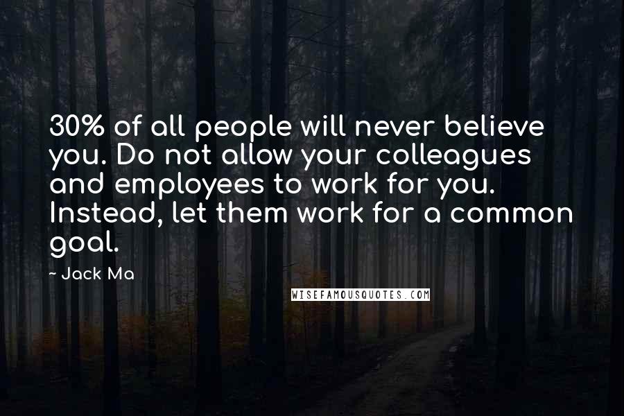 Jack Ma Quotes: 30% of all people will never believe you. Do not allow your colleagues and employees to work for you. Instead, let them work for a common goal.