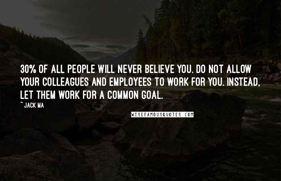 Jack Ma Quotes: 30% of all people will never believe you. Do not allow your colleagues and employees to work for you. Instead, let them work for a common goal.