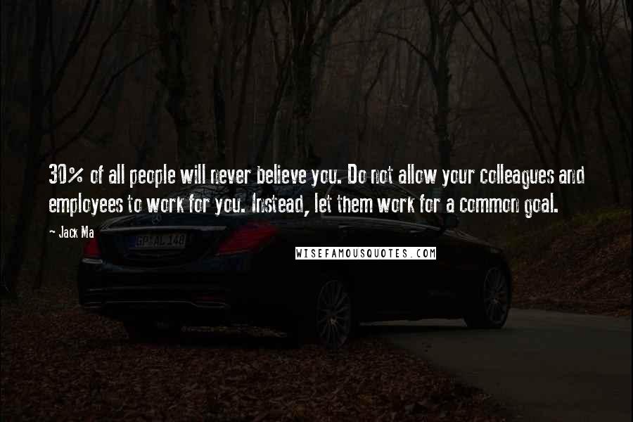 Jack Ma Quotes: 30% of all people will never believe you. Do not allow your colleagues and employees to work for you. Instead, let them work for a common goal.