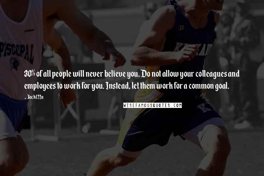 Jack Ma Quotes: 30% of all people will never believe you. Do not allow your colleagues and employees to work for you. Instead, let them work for a common goal.