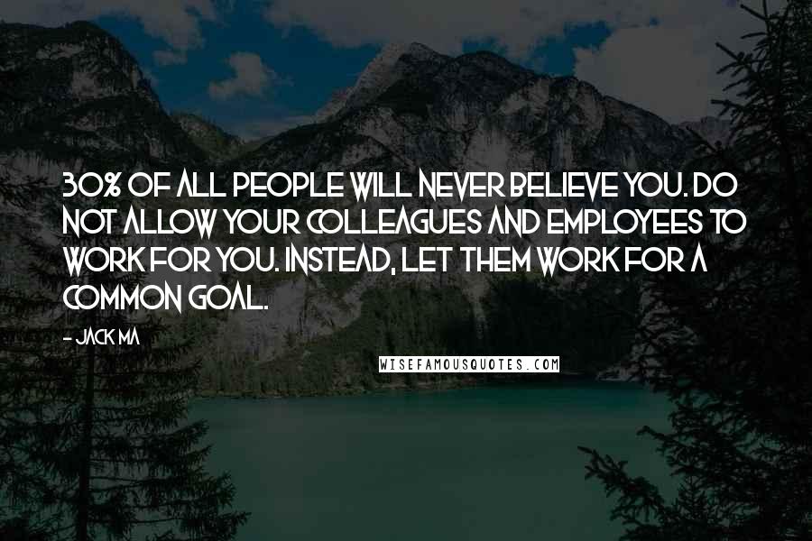 Jack Ma Quotes: 30% of all people will never believe you. Do not allow your colleagues and employees to work for you. Instead, let them work for a common goal.