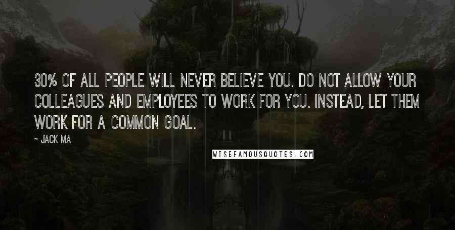 Jack Ma Quotes: 30% of all people will never believe you. Do not allow your colleagues and employees to work for you. Instead, let them work for a common goal.