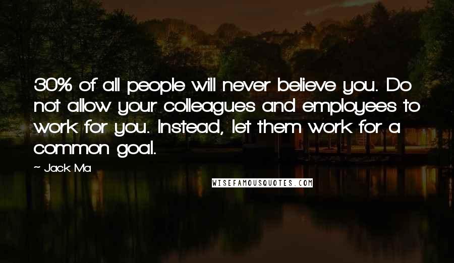 Jack Ma Quotes: 30% of all people will never believe you. Do not allow your colleagues and employees to work for you. Instead, let them work for a common goal.