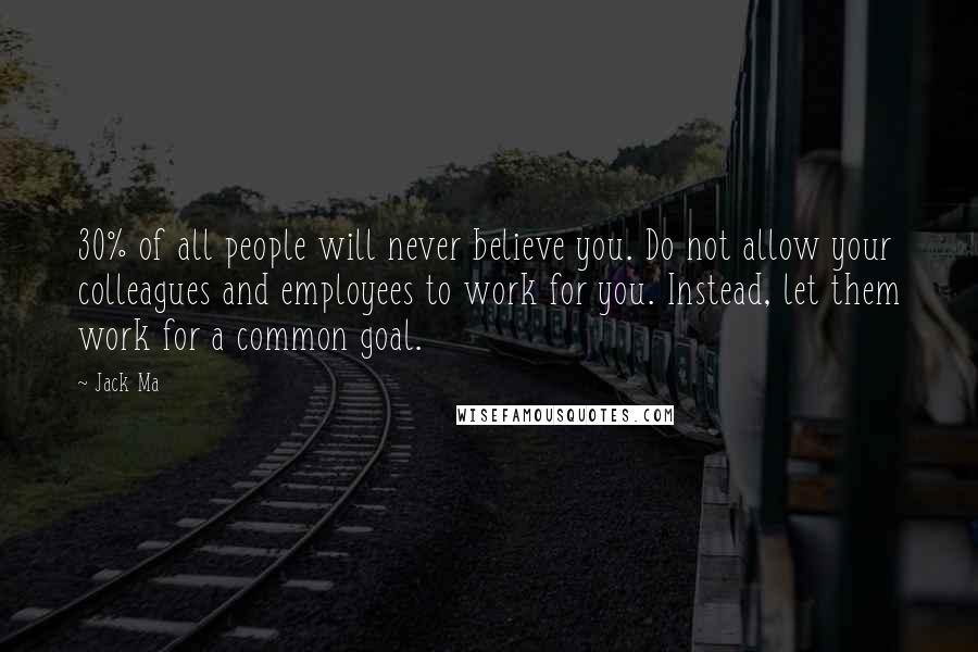 Jack Ma Quotes: 30% of all people will never believe you. Do not allow your colleagues and employees to work for you. Instead, let them work for a common goal.