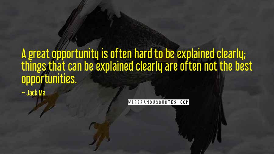 Jack Ma Quotes: A great opportunity is often hard to be explained clearly; things that can be explained clearly are often not the best opportunities.