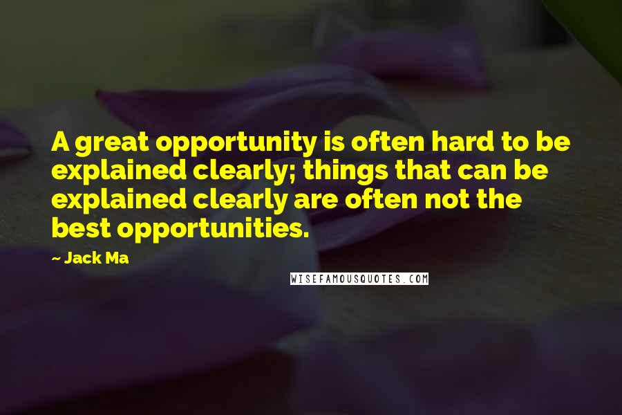 Jack Ma Quotes: A great opportunity is often hard to be explained clearly; things that can be explained clearly are often not the best opportunities.