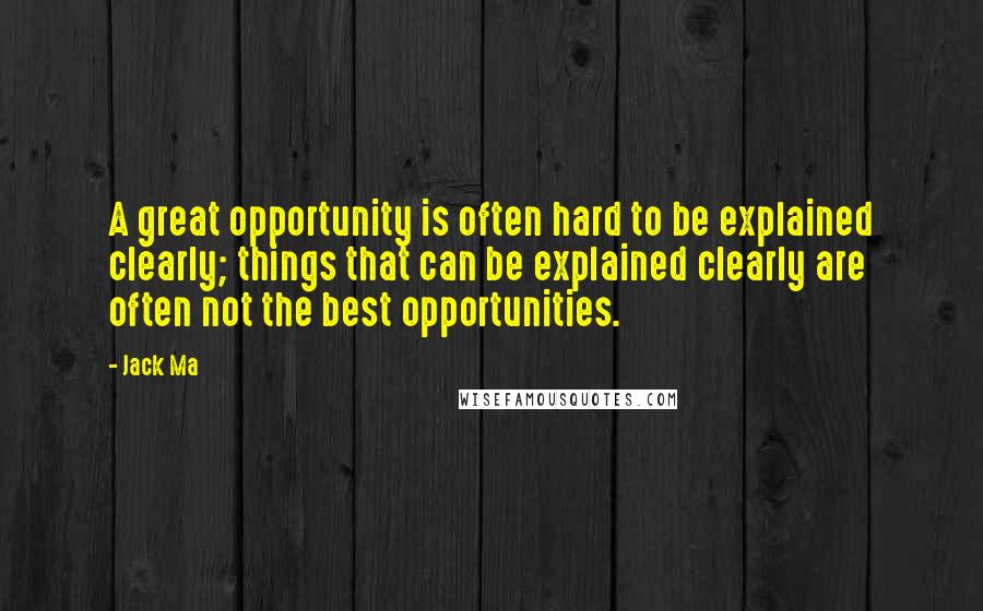 Jack Ma Quotes: A great opportunity is often hard to be explained clearly; things that can be explained clearly are often not the best opportunities.