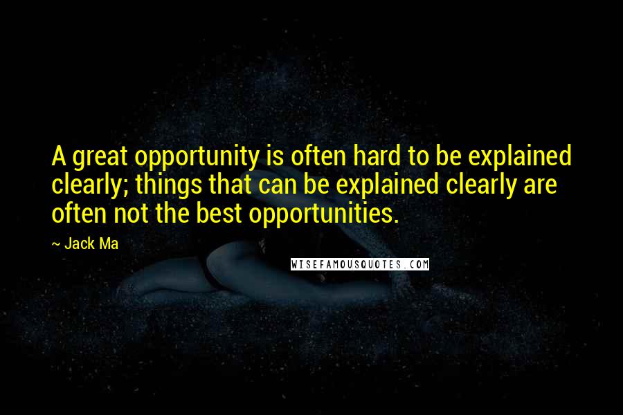 Jack Ma Quotes: A great opportunity is often hard to be explained clearly; things that can be explained clearly are often not the best opportunities.