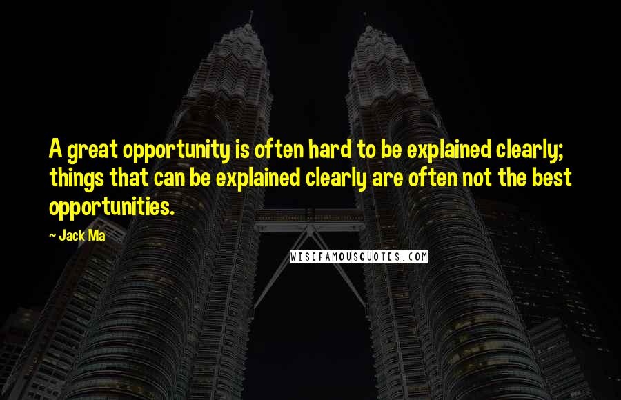 Jack Ma Quotes: A great opportunity is often hard to be explained clearly; things that can be explained clearly are often not the best opportunities.