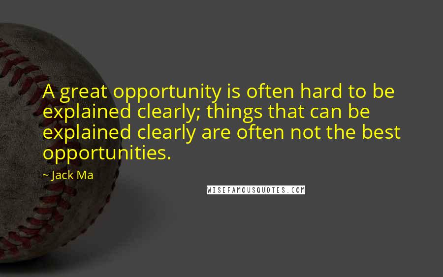 Jack Ma Quotes: A great opportunity is often hard to be explained clearly; things that can be explained clearly are often not the best opportunities.