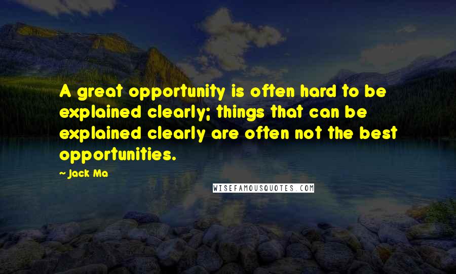 Jack Ma Quotes: A great opportunity is often hard to be explained clearly; things that can be explained clearly are often not the best opportunities.