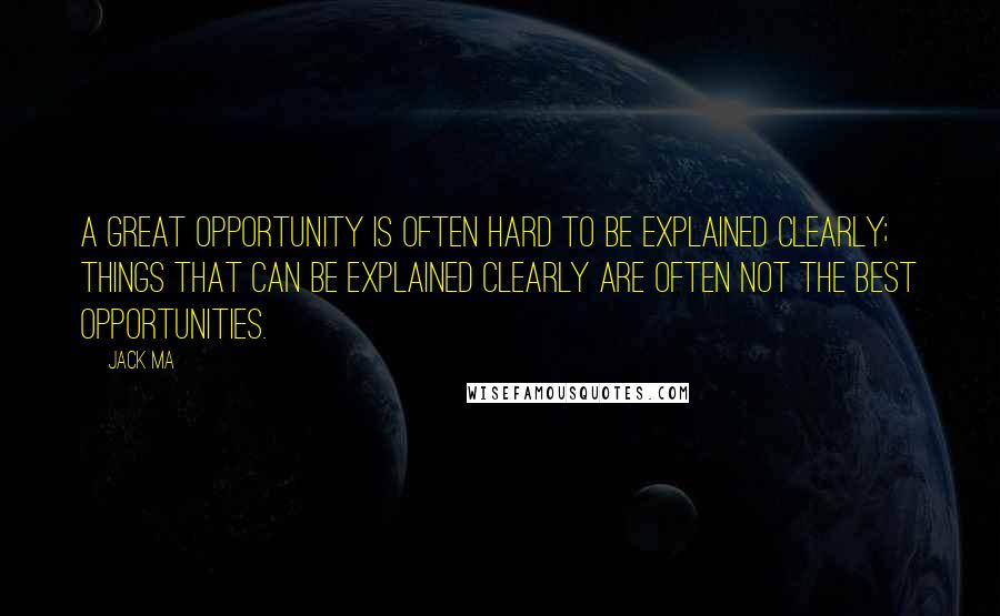 Jack Ma Quotes: A great opportunity is often hard to be explained clearly; things that can be explained clearly are often not the best opportunities.