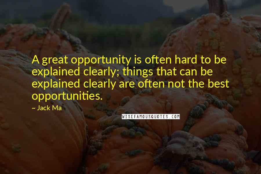 Jack Ma Quotes: A great opportunity is often hard to be explained clearly; things that can be explained clearly are often not the best opportunities.