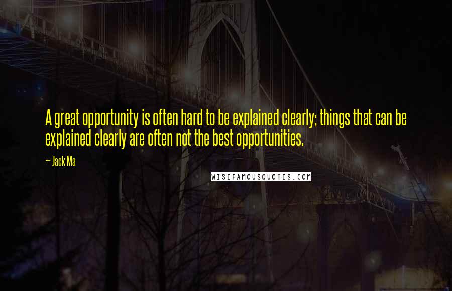 Jack Ma Quotes: A great opportunity is often hard to be explained clearly; things that can be explained clearly are often not the best opportunities.