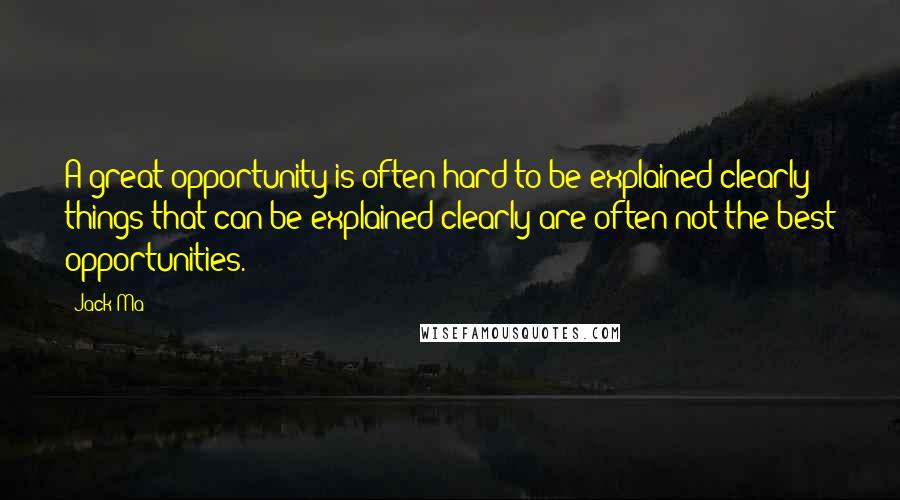 Jack Ma Quotes: A great opportunity is often hard to be explained clearly; things that can be explained clearly are often not the best opportunities.