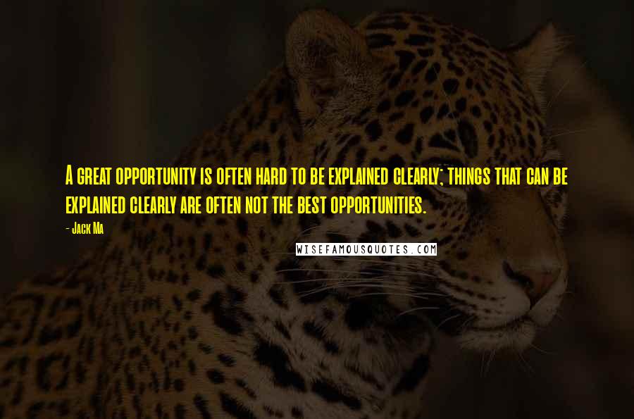 Jack Ma Quotes: A great opportunity is often hard to be explained clearly; things that can be explained clearly are often not the best opportunities.