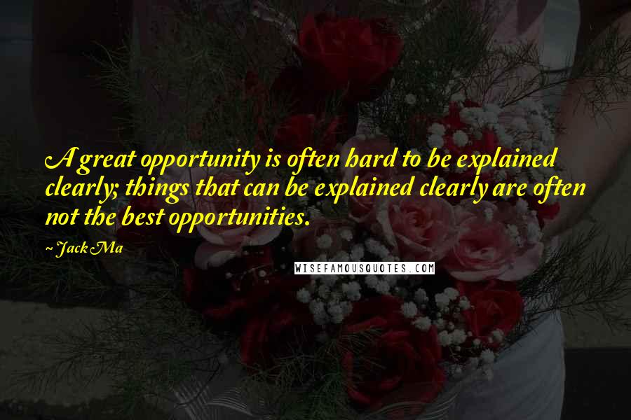 Jack Ma Quotes: A great opportunity is often hard to be explained clearly; things that can be explained clearly are often not the best opportunities.