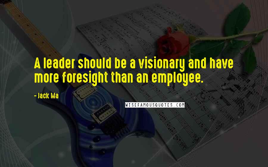 Jack Ma Quotes: A leader should be a visionary and have more foresight than an employee.