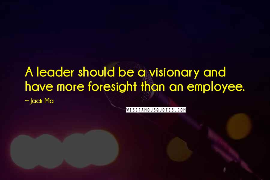 Jack Ma Quotes: A leader should be a visionary and have more foresight than an employee.