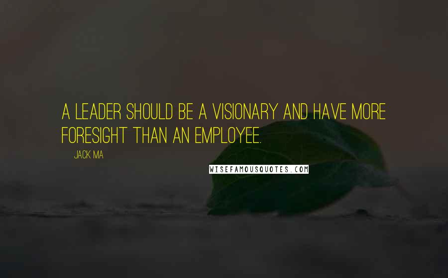 Jack Ma Quotes: A leader should be a visionary and have more foresight than an employee.