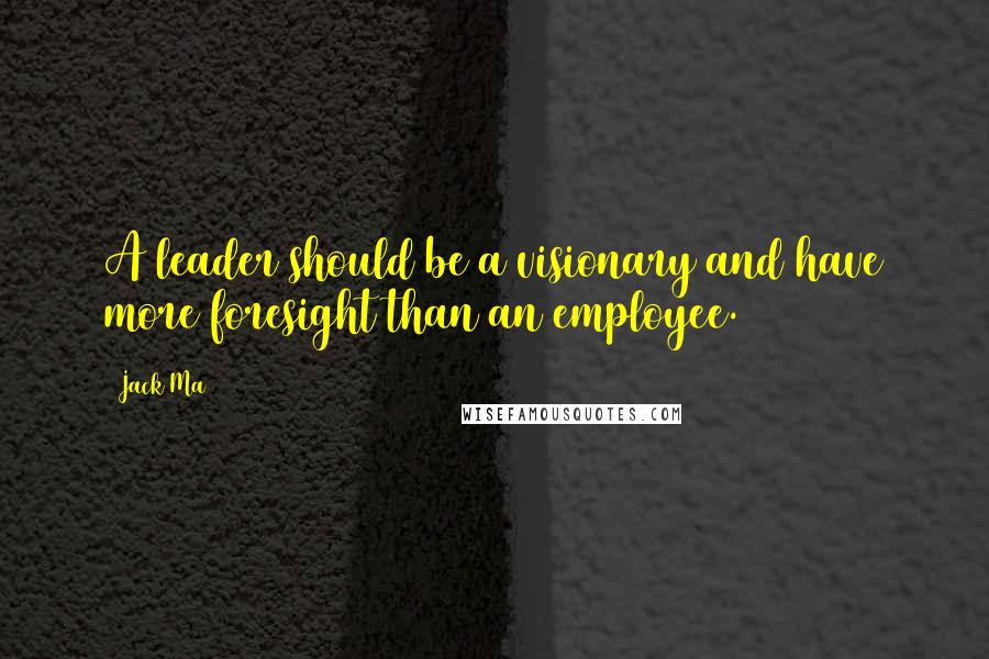 Jack Ma Quotes: A leader should be a visionary and have more foresight than an employee.