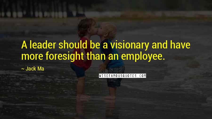 Jack Ma Quotes: A leader should be a visionary and have more foresight than an employee.