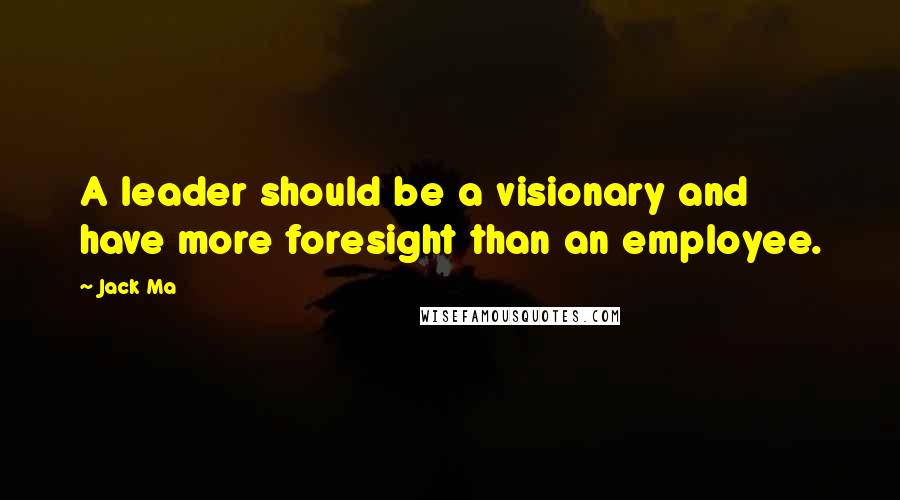 Jack Ma Quotes: A leader should be a visionary and have more foresight than an employee.