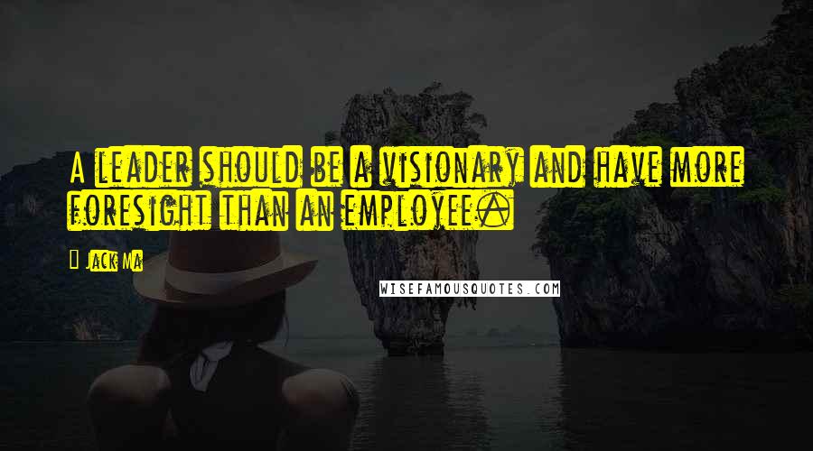 Jack Ma Quotes: A leader should be a visionary and have more foresight than an employee.