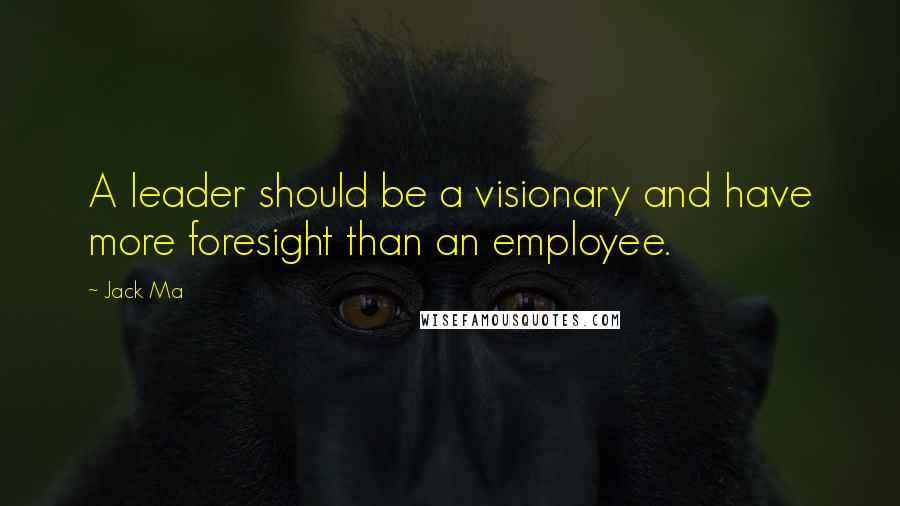 Jack Ma Quotes: A leader should be a visionary and have more foresight than an employee.