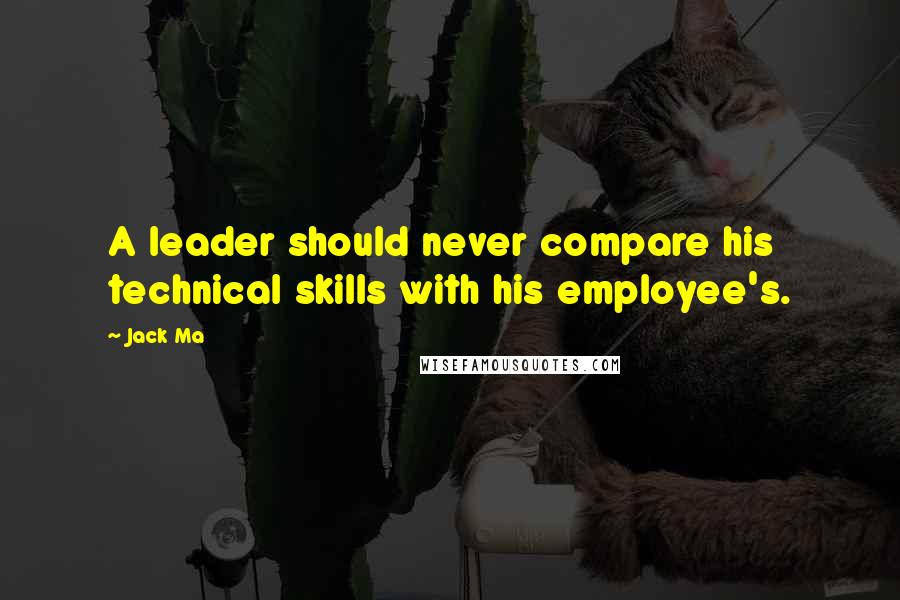 Jack Ma Quotes: A leader should never compare his technical skills with his employee's.